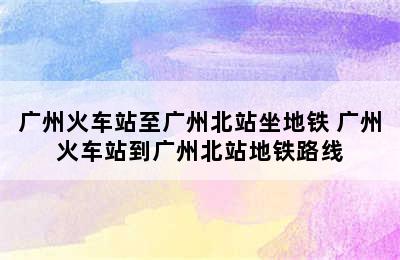 广州火车站至广州北站坐地铁 广州火车站到广州北站地铁路线